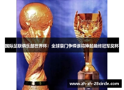 国际足联俱乐部世界杯:全球豪门争锋谁将捧起最终冠军奖杯 国际足联俱乐部世界杯:全球豪门争锋谁将捧起最终冠军奖杯