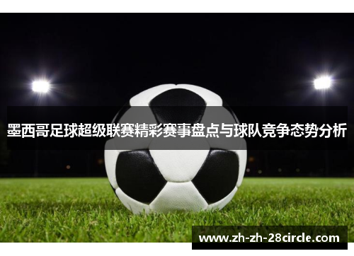 墨西哥足球超级联赛精彩赛事盘点与球队竞争态势分析 墨西哥足球超级联赛精彩赛事盘点与球队竞争态势分析