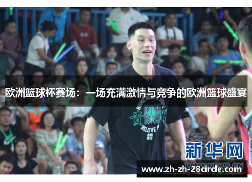 欧洲篮球杯赛场:一场充满激情与竞争的欧洲篮球盛宴 欧洲篮球杯赛场:一场充满激情与竞争的欧洲篮球盛宴