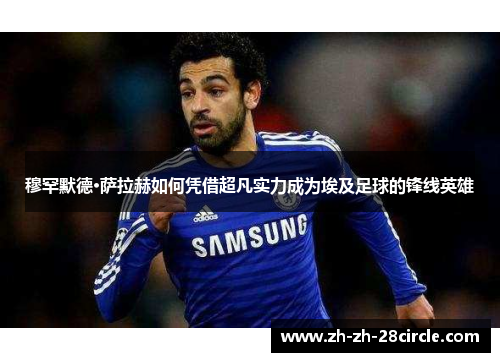 穆罕默德·萨拉赫如何凭借超凡实力成为埃及足球的锋线英雄 穆罕默德·萨拉赫如何凭借超凡实力成为埃及足球的锋线英雄