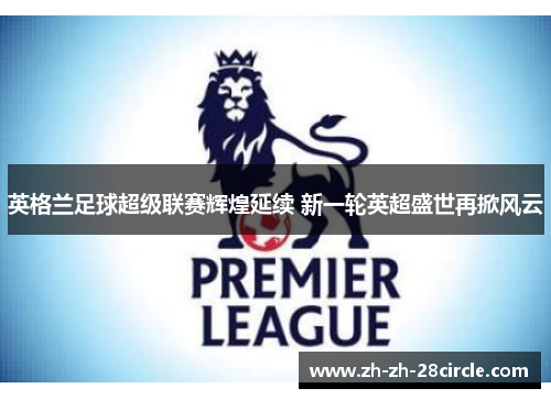 英格兰足球超级联赛辉煌延续 新一轮英超盛世再掀风云