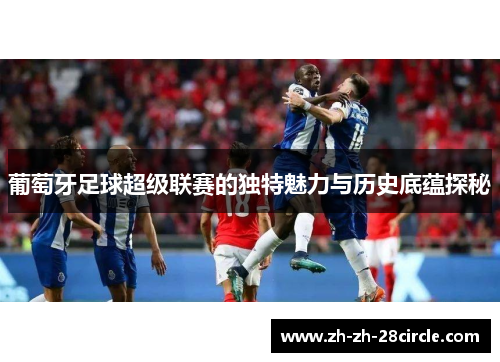 葡萄牙足球超级联赛的独特魅力与历史底蕴探秘