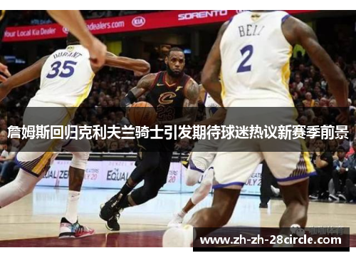 詹姆斯回归克利夫兰骑士引发期待球迷热议新赛季前景