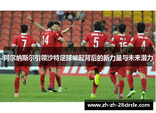 阿尔纳斯尔引领沙特足球崛起背后的新力量与未来潜力