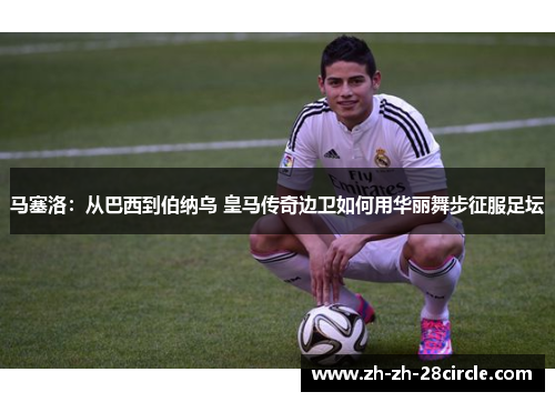 马塞洛：从巴西到伯纳乌 皇马传奇边卫如何用华丽舞步征服足坛