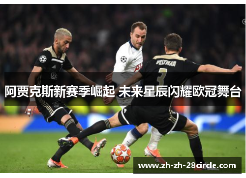 阿贾克斯新赛季崛起 未来星辰闪耀欧冠舞台
