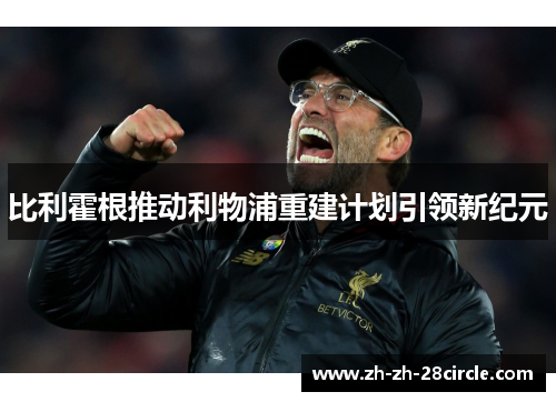 比利霍根推动利物浦重建计划引领新纪元