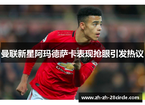 曼联新星阿玛德萨卡表现抢眼引发热议