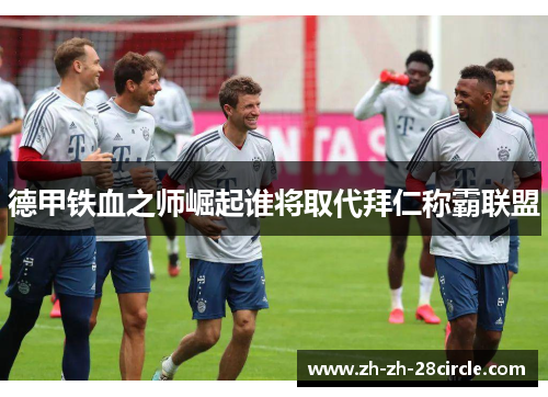 德甲铁血之师崛起谁将取代拜仁称霸联盟 德甲铁血之师崛起谁将取代拜仁称霸联盟