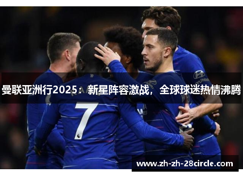 曼联亚洲行2025：新星阵容激战，全球球迷热情沸腾