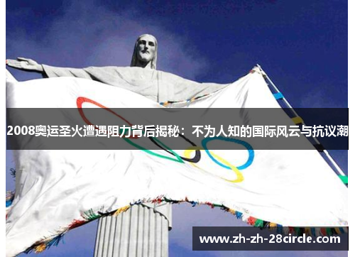 2008奥运圣火遭遇阻力背后揭秘：不为人知的国际风云与抗议潮